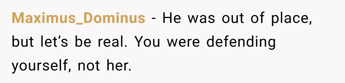 Maximus_Dominus − He was out of place, but let’s be real. You were defending yourself, not her.