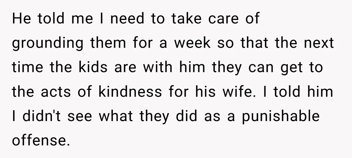 He told me I need to take care of grounding them for a week so that the next time the kids are with him they can get to the acts...