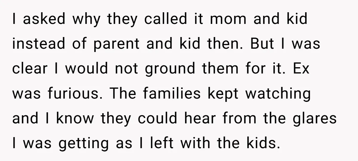 I asked why they called it mom and kid instead of parent and kid then. But I was clear I would not ground them for it. Ex was furious. The...