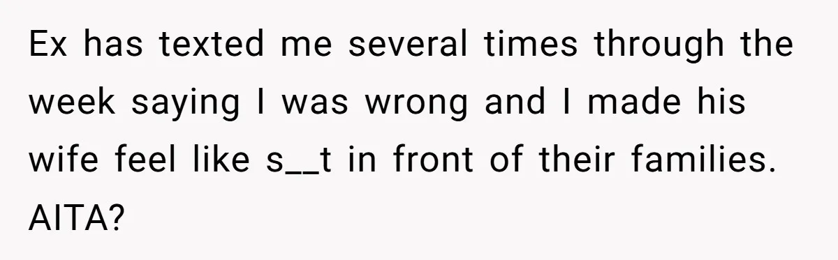 Ex has texted me several times through the week saying I was wrong and I made his wife feel like s__t in front of their families. AITA?