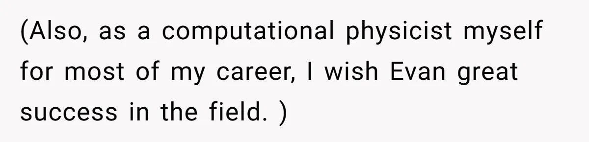 (Also, as a computational physicist myself for most of my career, I wish Evan great success in the field. )