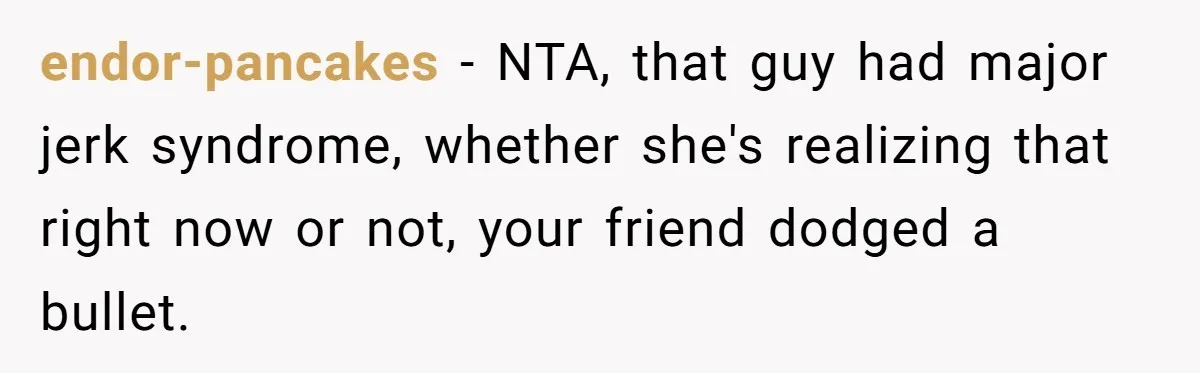endor-pancakes − NTA, that guy had major jerk syndrome, whether she's realizing that right now or not, your friend dodged a bullet.