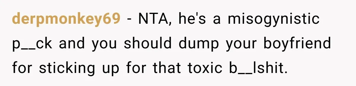 derpmonkey69 − NTA, he's a misogynistic p__ck and you should dump your boyfriend for sticking up for that toxic b__lshit.