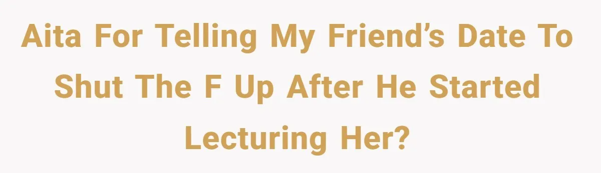AITA for telling my friend’s date to shut the F up after he started lecturing her?