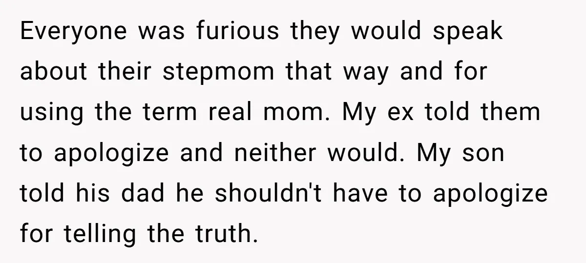 Everyone was furious they would speak about their stepmom that way and for using the term real mom. My ex told them to apologize and neither would. My son told...