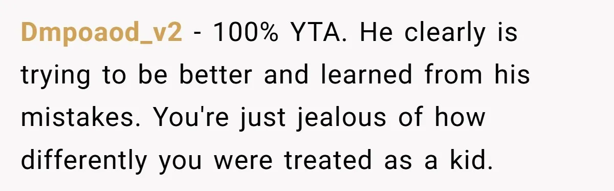 Dmpoaod_v2 − 100% YTA. He clearly is trying to be better and learned from his mistakes. You're just jealous of how differently you were treated as a kid.