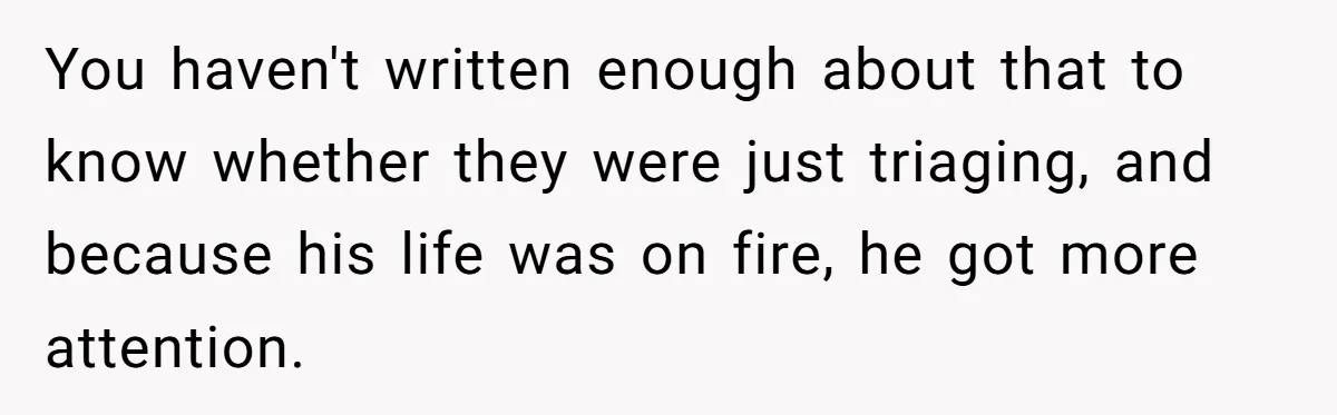 You haven't written enough about that to know whether they were just triaging, and because his life was on fire, he got more attention.
