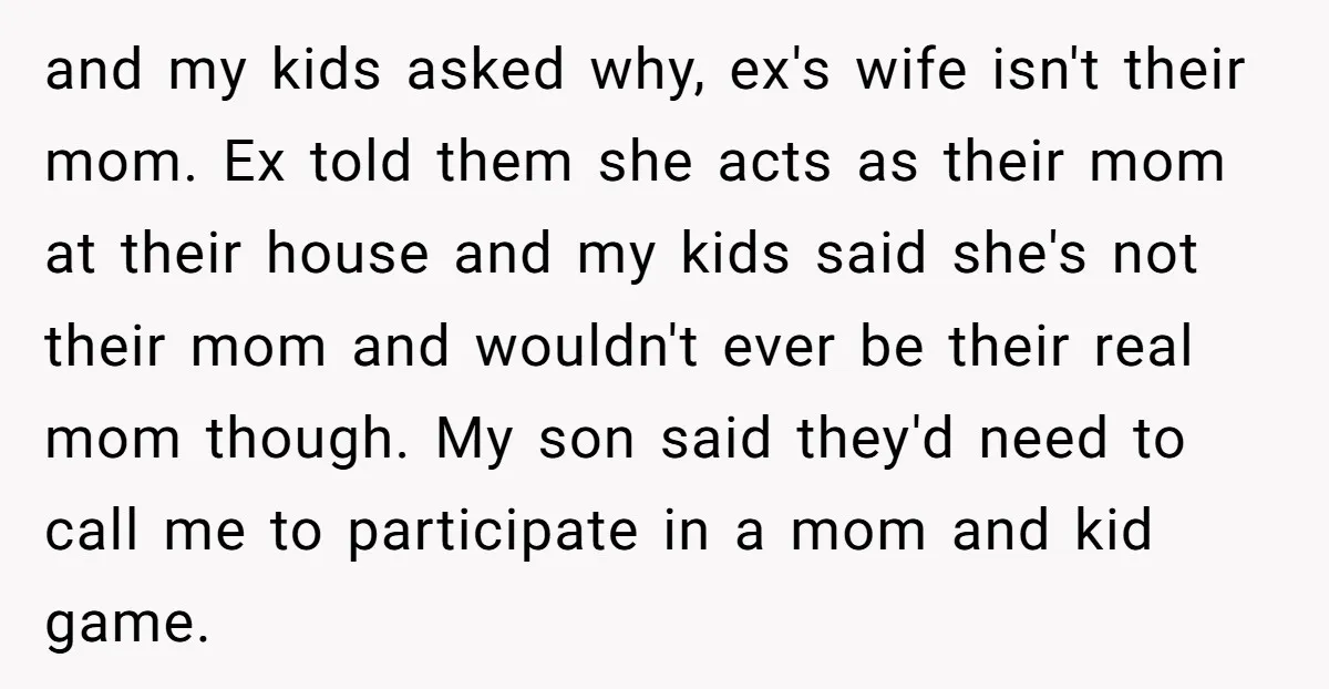 and my kids asked why, ex's wife isn't their mom. Ex told them she acts as their mom at their house and my kids said she's not their mom and...