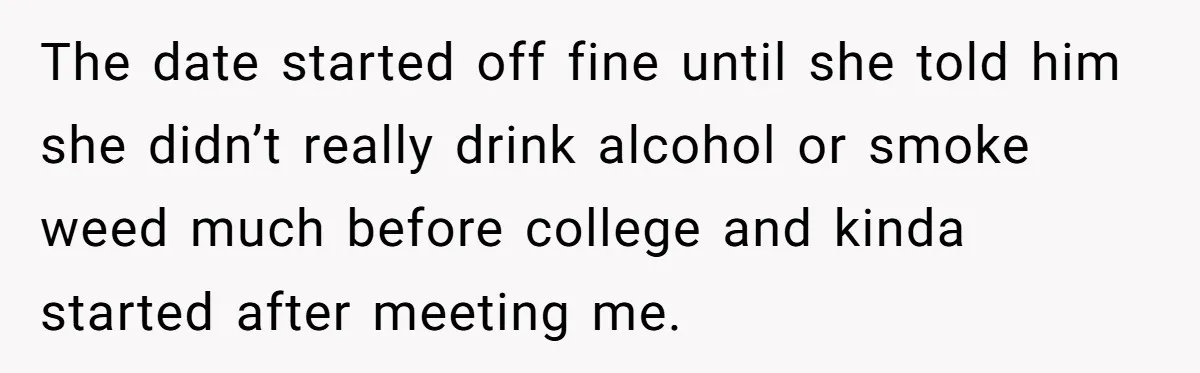 The date started off fine until she told him she didn’t really drink alcohol or smoke weed much before college and kinda started after meeting me.