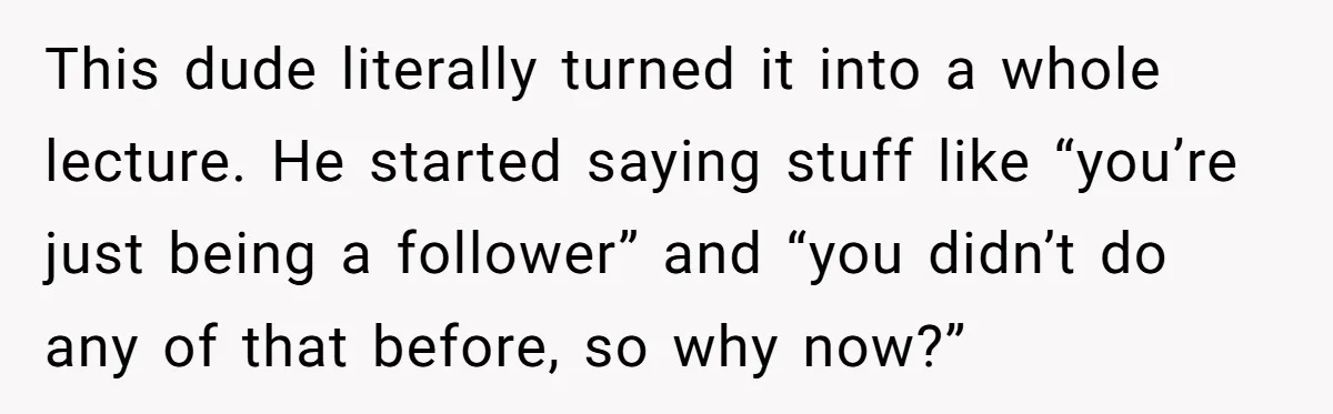 This dude literally turned it into a whole lecture. He started saying stuff like “you’re just being a follower” and “you didn’t do any of that before, so why now?”