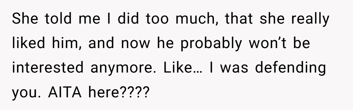 She told me I did too much, that she really liked him, and now he probably won’t be interested anymore. Like… I was defending you. AITA here????