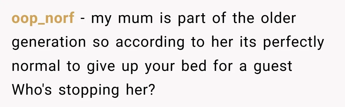 oop_norf − my mum is part of the older generation so according to her its perfectly normal to give up your bed for a guest Who's stopping her?