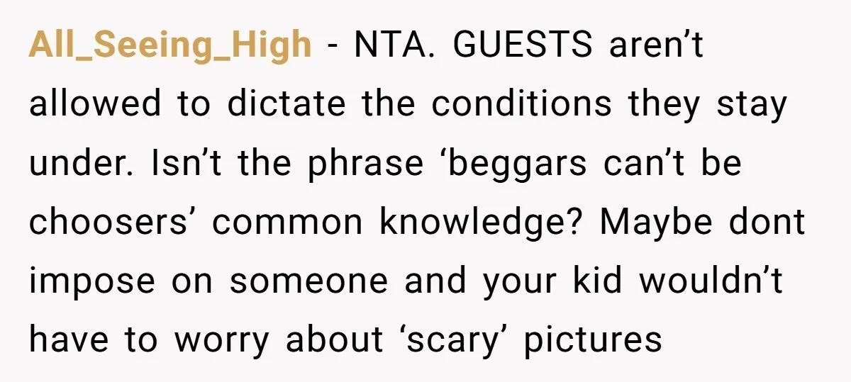 All_Seeing_High − NTA. GUESTS aren’t allowed to dictate the conditions they stay under. Isn’t the phrase ‘beggars can’t be choosers’ common knowledge? Maybe dont impose on someone and your kid...