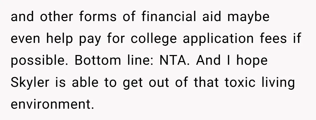 and other forms of financial aid maybe even help pay for college application fees if possible. Bottom line: NTA. And I hope Skyler is able to get out of that...