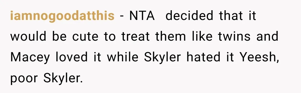 iamnogoodatthis − NTA ​ decided that it would be cute to treat them like twins and Macey loved it while Skyler hated it Yeesh, poor Skyler.