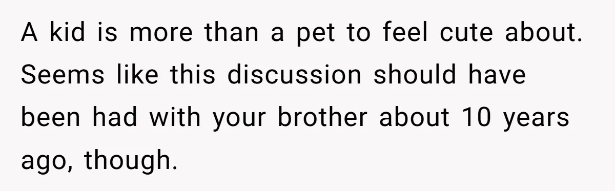 A kid is more than a pet to feel cute about. Seems like this discussion should have been had with your brother about 10 years ago, though.