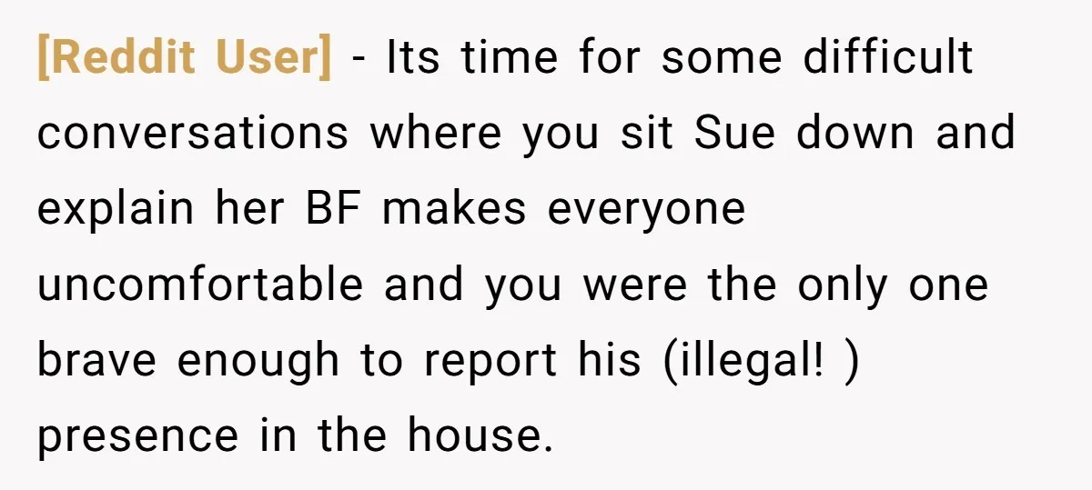 [Reddit User] - Its time for some difficult conversations where you sit Sue down and explain her BF makes everyone uncomfortable and you were the only one brave enough to...