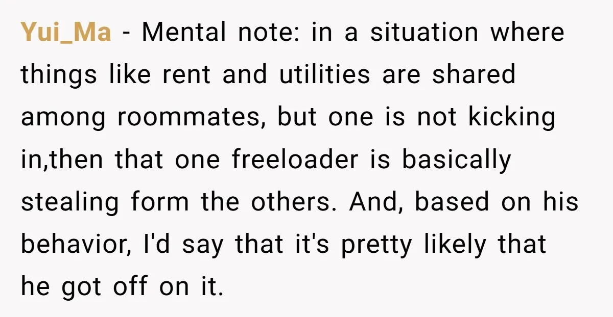 Yui_Ma - Mental note: in a situation where things like rent and utilities are shared among roommates, but one is not kicking in,then that one freeloader is basically stealing form...
