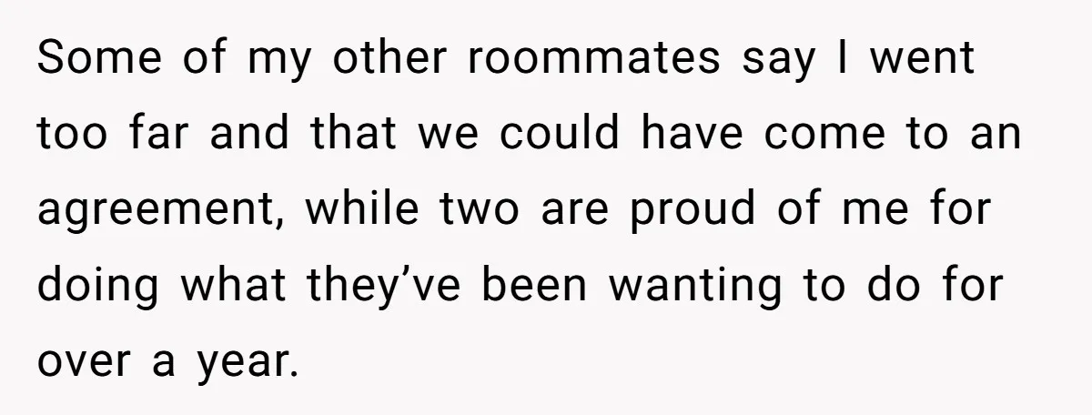 Some of my other roommates say I went too far and that we could have come to an agreement, while two are proud of me for doing what they’ve been...