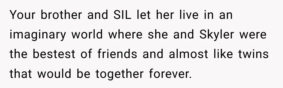 Your brother and SIL let her live in an imaginary world where she and Skyler were the bestest of friends and almost like twins that would be together forever.