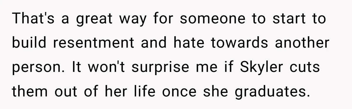 That's a great way for someone to start to build resentment and hate towards another person. It won't surprise me if Skyler cuts them out of her life once she...