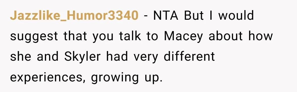 Jazzlike_Humor3340 − NTA But I would suggest that you talk to Macey about how she and Skyler had very different experiences, growing up.