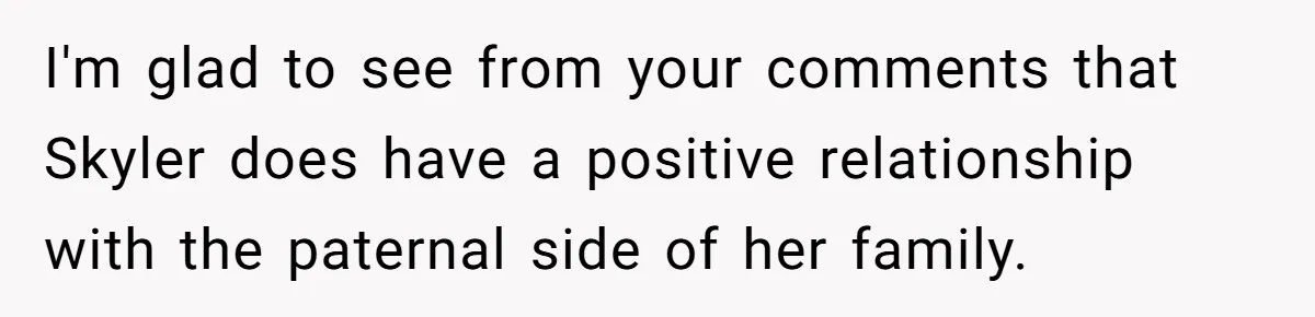 I'm glad to see from your comments that Skyler does have a positive relationship with the paternal side of her family.