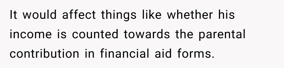 It would affect things like whether his income is counted towards the parental contribution in financial aid forms.