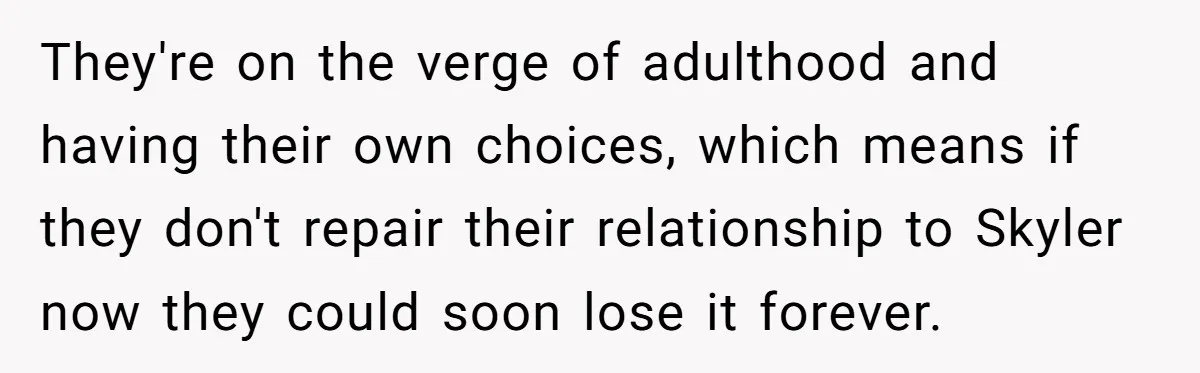 They're on the verge of adulthood and having their own choices, which means if they don't repair their relationship to Skyler now they could soon lose it forever.