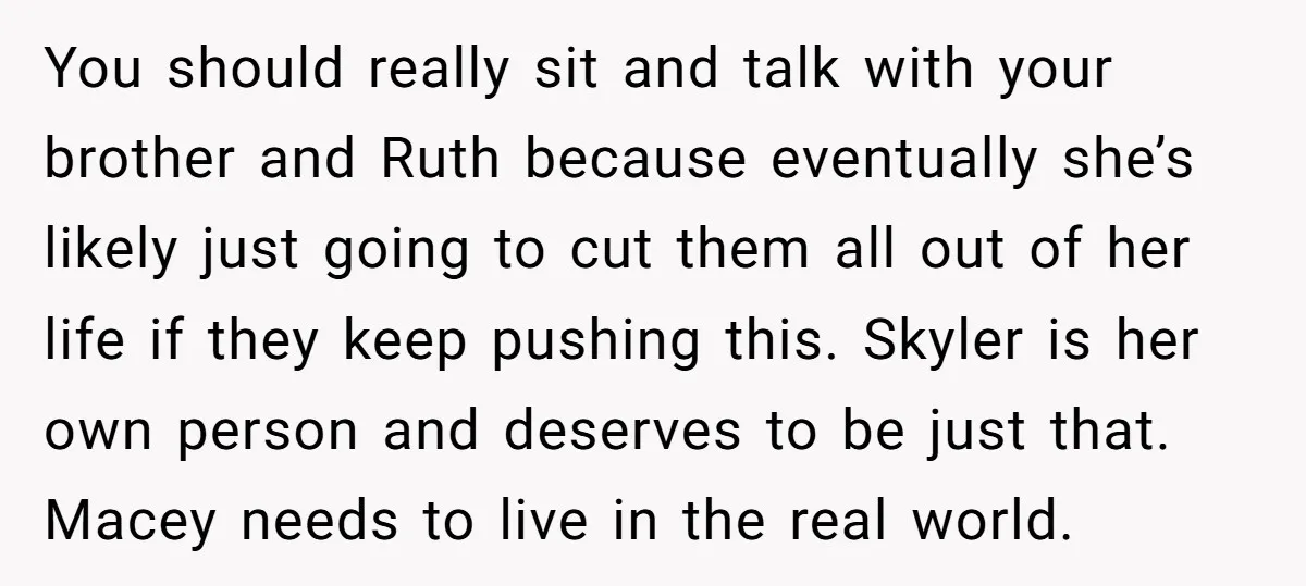 You should really sit and talk with your brother and Ruth because eventually she’s likely just going to cut them all out of her life if they keep pushing this....