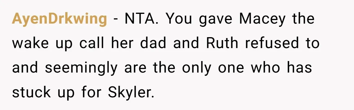 AyenDrkwing − NTA. You gave Macey the wake up call her dad and Ruth refused to and seemingly are the only one who has stuck up for Skyler.