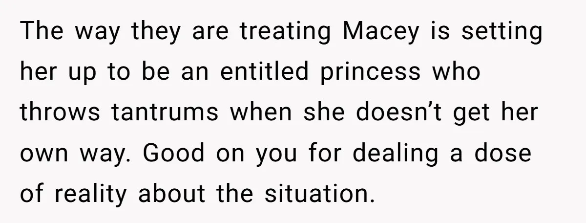 The way they are treating Macey is setting her up to be an entitled princess who throws tantrums when she doesn’t get her own way. Good on you for dealing...