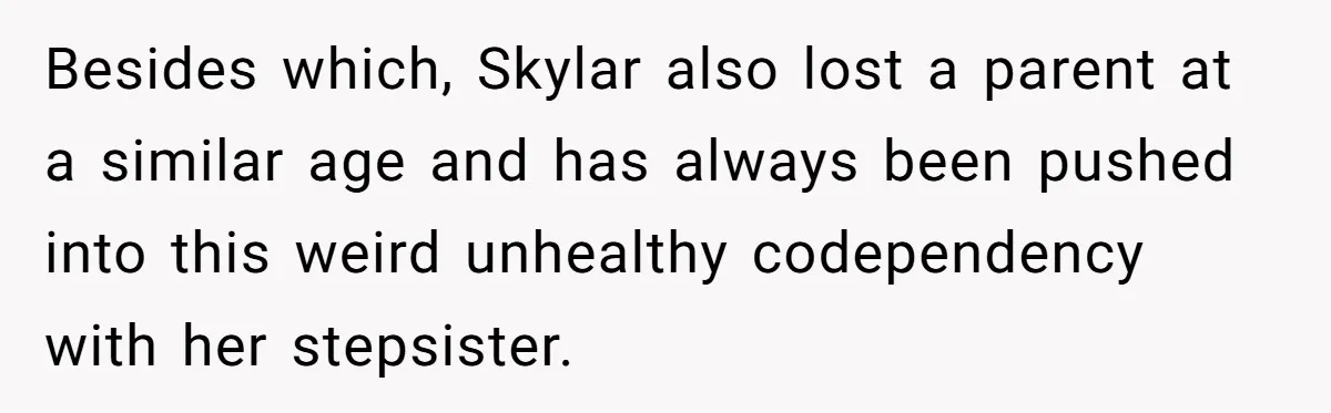 Besides which, Skylar also lost a parent at a similar age and has always been pushed into this weird unhealthy codependency with her stepsister.