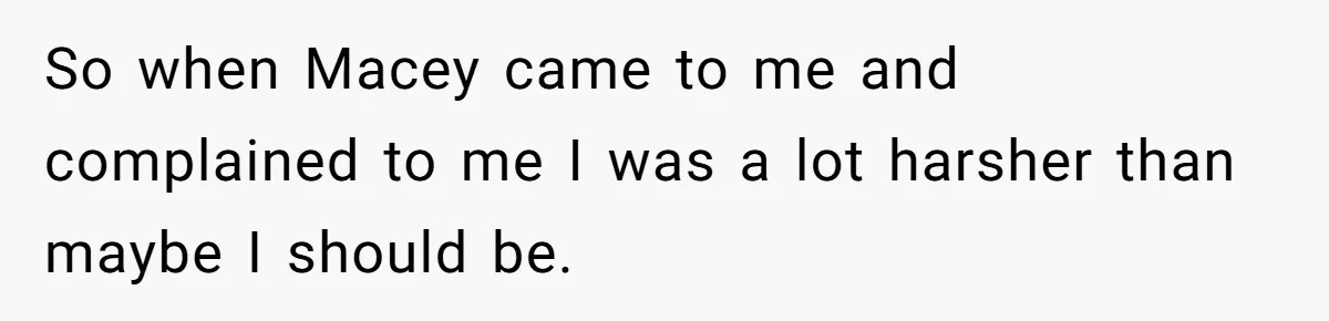 So when Macey came to me and complained to me I was a lot harsher than maybe I should be.