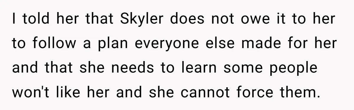 I told her that Skyler does not owe it to her to follow a plan everyone else made for her and that she needs to learn some people won't like...