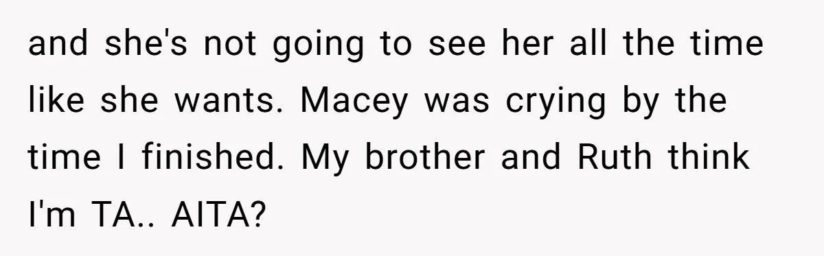 and she's not going to see her all the time like she wants. Macey was crying by the time I finished. My brother and Ruth think I'm TA.. AITA?