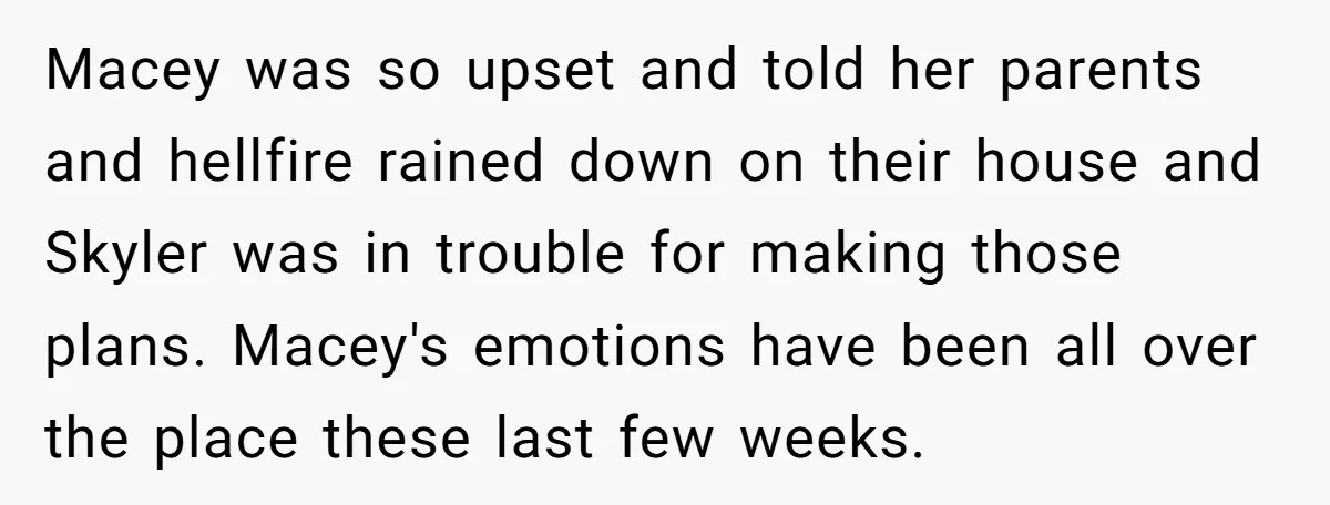 Macey was so upset and told her parents and hellfire rained down on their house and Skyler was in trouble for making those plans. Macey's emotions have been all over...