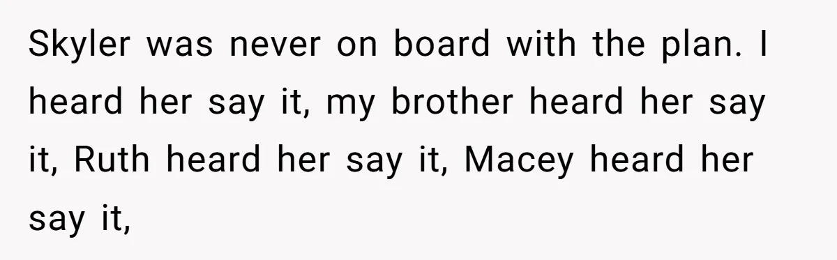 Skyler was never on board with the plan. I heard her say it, my brother heard her say it, Ruth heard her say it, Macey heard her say it,