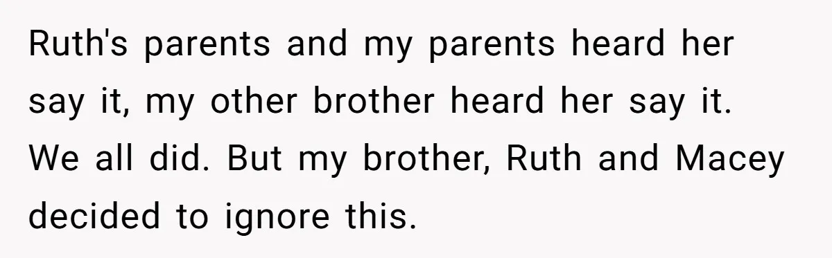 Ruth's parents and my parents heard her say it, my other brother heard her say it. We all did. But my brother, Ruth and Macey decided to ignore this.