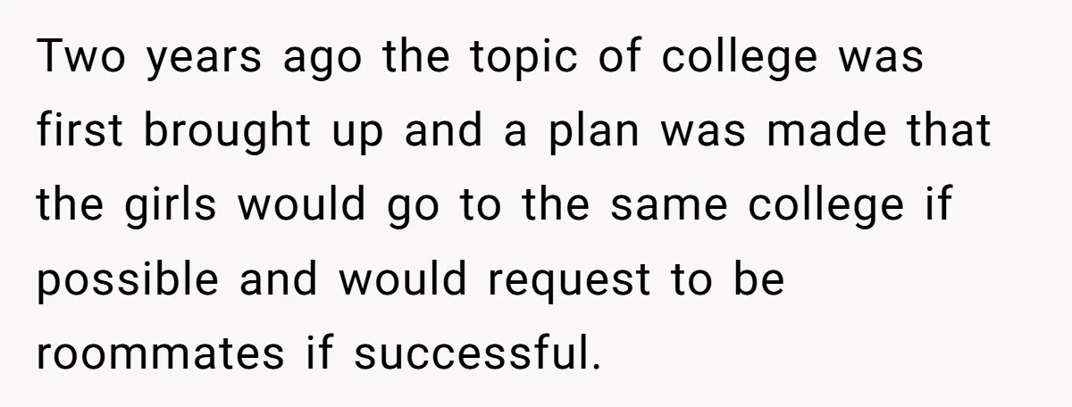 Two years ago the topic of college was first brought up and a plan was made that the girls would go to the same college if possible and would request...