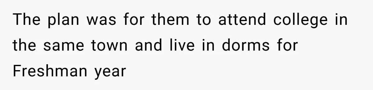 The plan was for them to attend college in the same town and live in dorms for Freshman year
