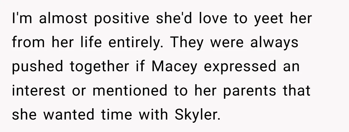 I'm almost positive she'd love to yeet her from her life entirely. They were always pushed together if Macey expressed an interest or mentioned to her parents that she wanted...
