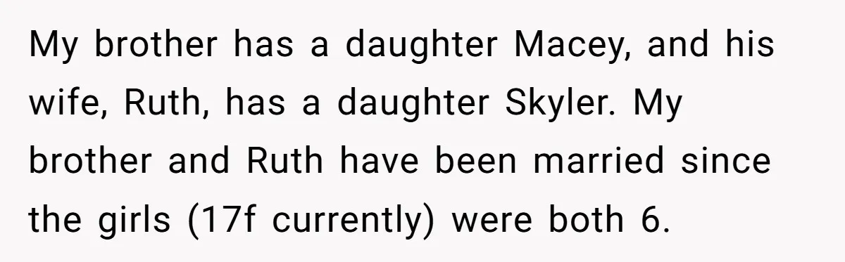 My brother has a daughter Macey, and his wife, Ruth, has a daughter Skyler. My brother and Ruth have been married since the girls (17f currently) were both 6.