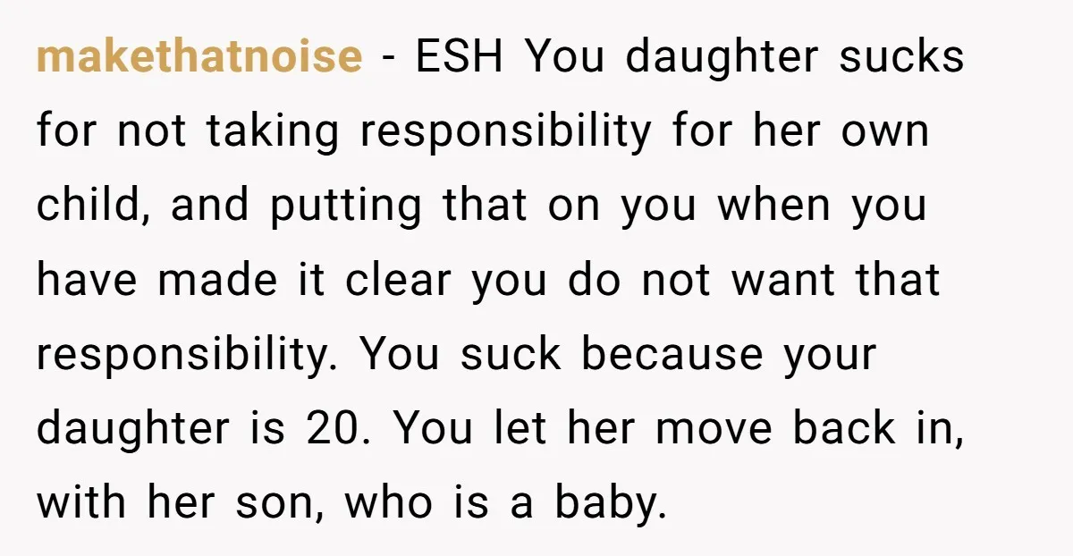 makethatnoise - ESH You daughter sucks for not taking responsibility for her own child, and putting that on you when you have made it clear you do not want that...