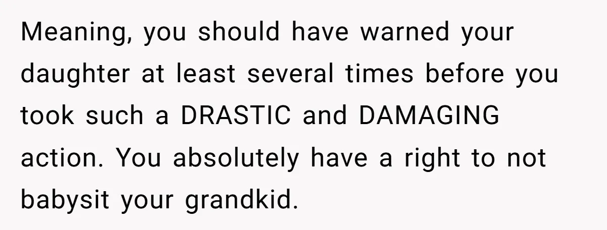 Meaning, you should have warned your daughter at least several times before you took such a DRASTIC and DAMAGING action. You absolutely have a right to not babysit your grandkid.