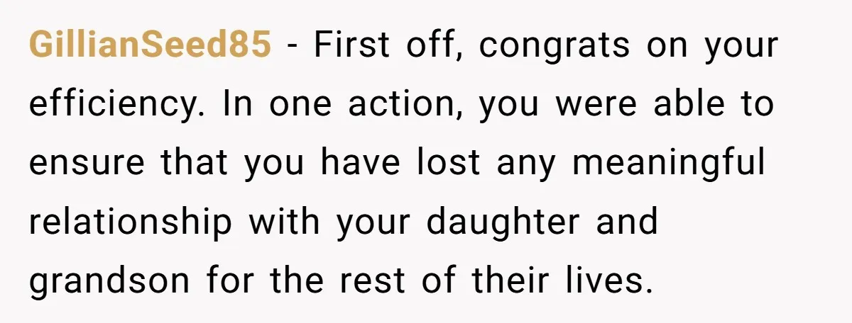GillianSeed85 - First off, congrats on your efficiency. In one action, you were able to ensure that you have lost any meaningful relationship with your daughter and grandson for the...