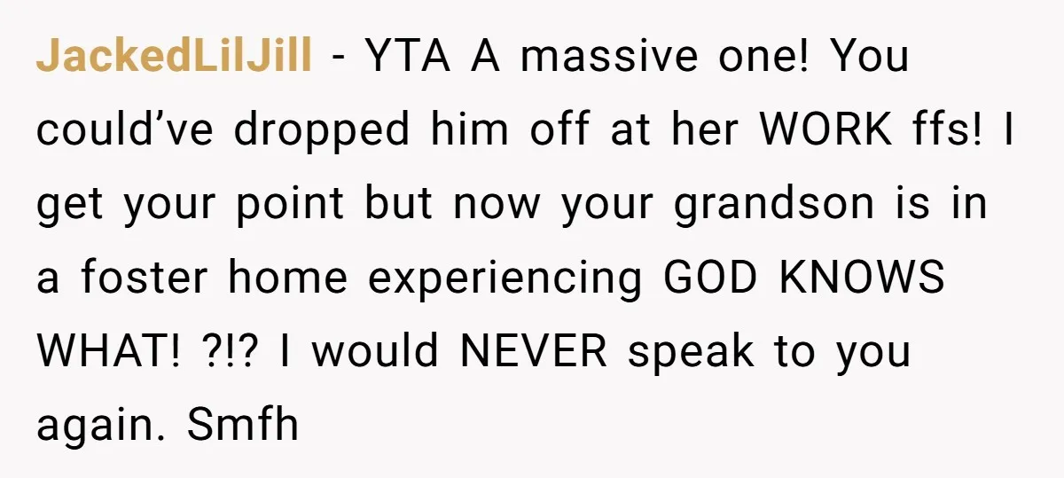 JackedLilJill - YTA A massive one! You could’ve dropped him off at her WORK ffs! I get your point but now your grandson is in a foster home experiencing GOD...