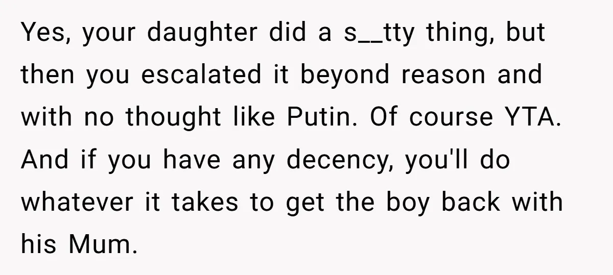 Yes, your daughter did a s__tty thing, but then you escalated it beyond reason and with no thought like Putin. Of course YTA. And if you have any decency, you'll...