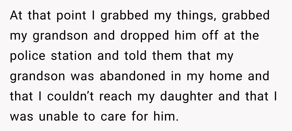 At that point I grabbed my things, grabbed my grandson and dropped him off at the police station and told them that my grandson was abandoned in my home and...