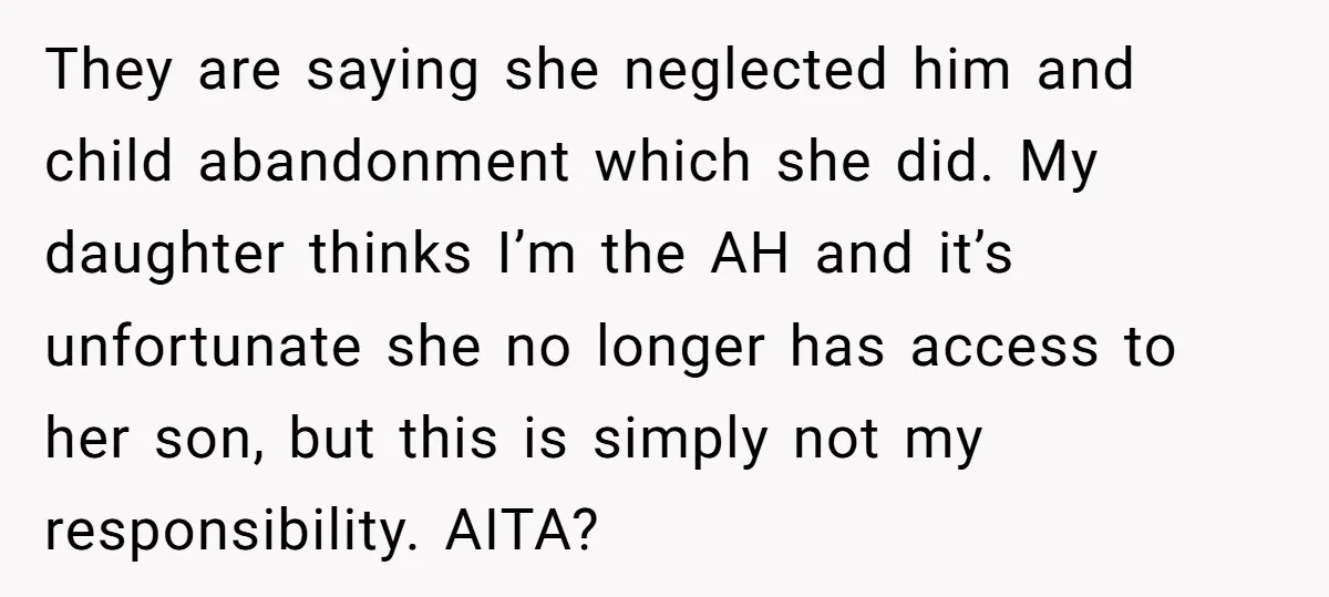 They are saying she neglected him and child abandonment which she did. My daughter thinks I’m the AH and it’s unfortunate she no longer has access to her son, but...